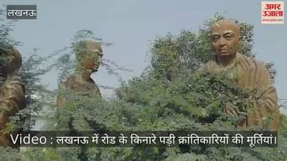 Video : लखनऊ में रोड के किनारे पड़ी क्रांतिकारियों की मूर्तियां