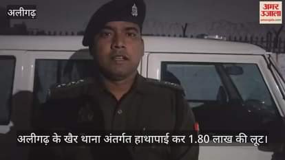 अलीगढ़ के खैर थाना अंतर्गत हाथापाई कर 1.80 लाख की लूट