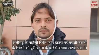 अलीगढ़ के मढ़ौली स्थित फार्म हाउस पर घराती-बराती के भिड़ने की पूरी घटना के बारे में बताया लड़के पक्ष ने