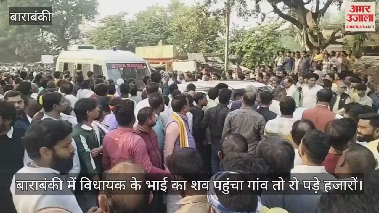 Video : बाराबंकी में विधायक के भाई का शव पहुंचा गांव तो रो पड़े हजारों