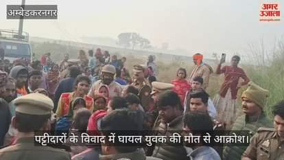 अंबेडकरनगर में पट्टीदारों के विवाद में घायल युवक की मौत से आक्रोश; शव रखकर हंगामा