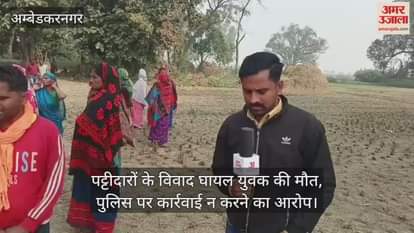 अंबेडकरनगर में पट्टीदारों के विवाद घायल युवक की मौत, पुलिस पर कार्रवाई न करने का आरोप