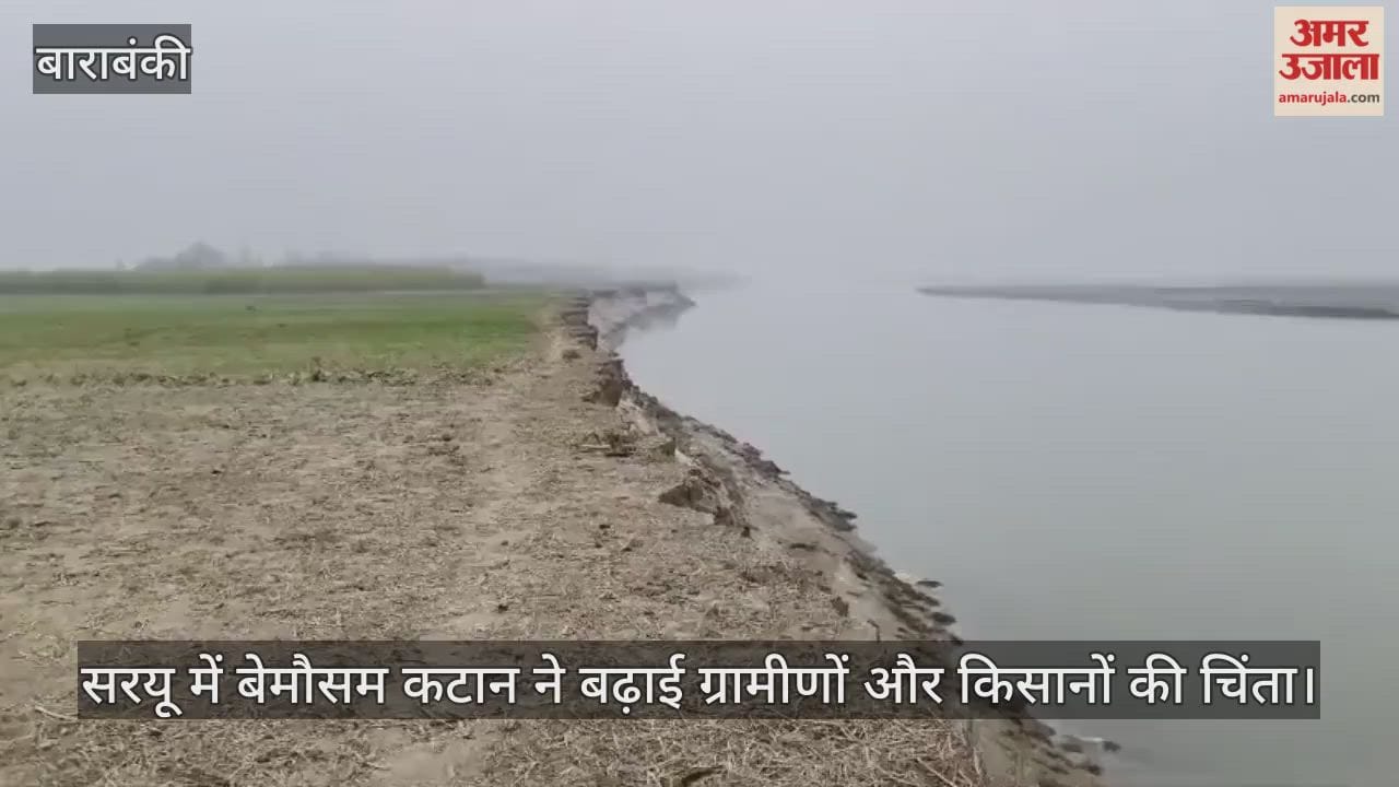 बाराबंकी में सरयू में बेमौसम कटान ने बढ़ाई ग्रामीणों और किसानों की चिंता