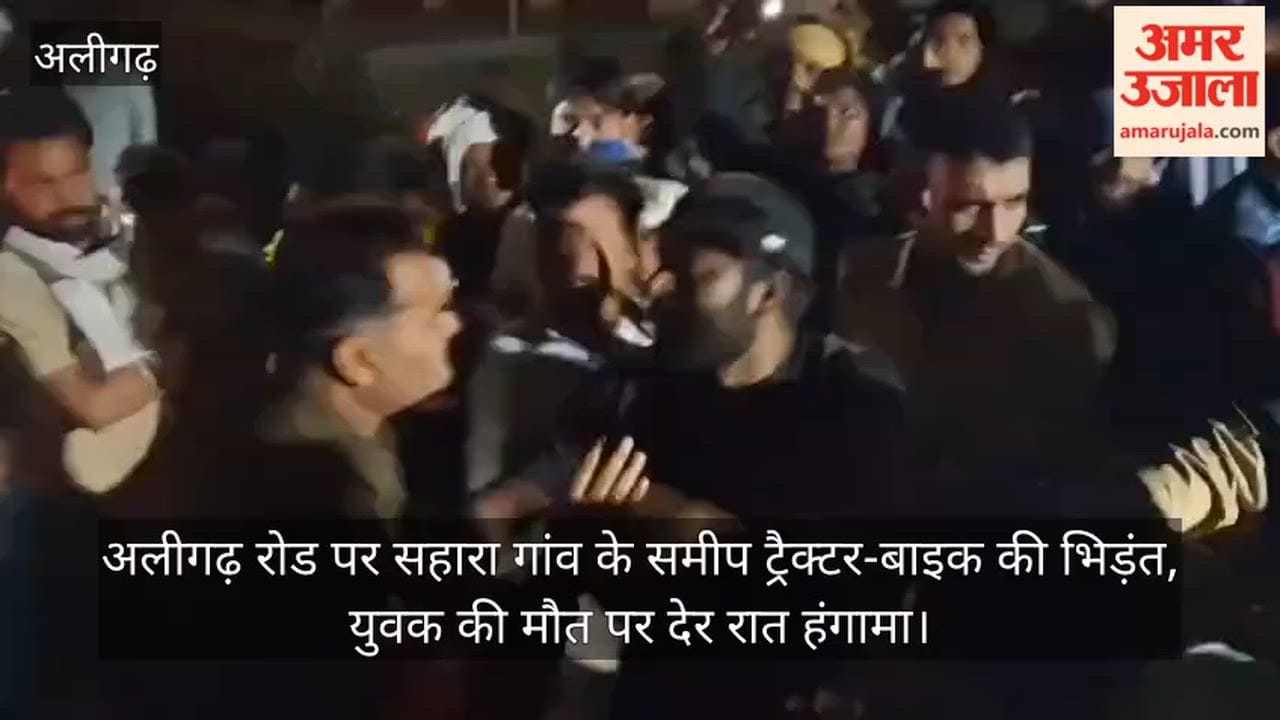 अलीगढ़ रोड पर सहारा गांव के समीप ट्रैक्टर-बाइक की भिड़ंत, युवक की मौत पर देर रात हंगामा