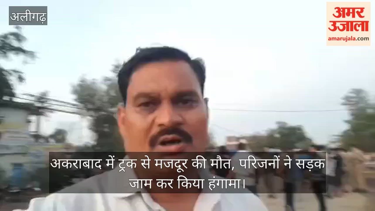 अकराबाद में ट्रक से मजदूर की मौत, परिजनों ने सड़क जाम कर किया हंगामा