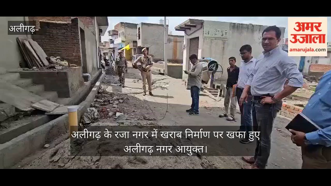 अलीगढ़ के रजा नगर में खराब निर्माण पर खफा हुए अलीगढ़ नगर आयुक्त
