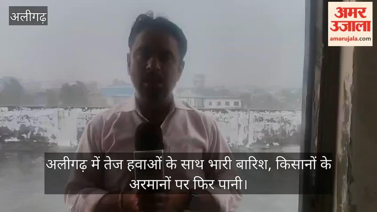 अलीगढ़ में तेज हवाओं के साथ भारी बारिश, किसानों के अरमानों पर फिर पानी