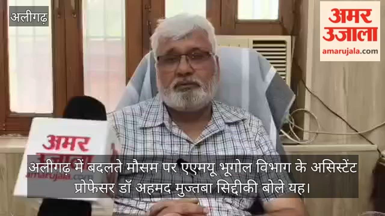 अलीगढ़ में बदलते मौसम पर एएमयू भूगोल विभाग के असिस्टेंट प्रोफेसर डॉ अहमद मुज्तबा सिद्दीकी बोले यह