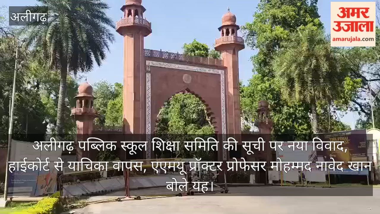अलीगढ़ पब्लिक स्कूल शिक्षा समिति की सूची पर नया विवाद, हाईकोर्ट से याचिका वापस, एएमयू प्रॉक्टर प्रोफेसर मोहम्मद नावेद खान बोले यह