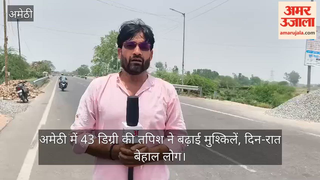 Video: अमेठी में 43 डिग्री की तपिश ने बढ़ाई मुश्किलें, दिन-रात बेहाल लोग