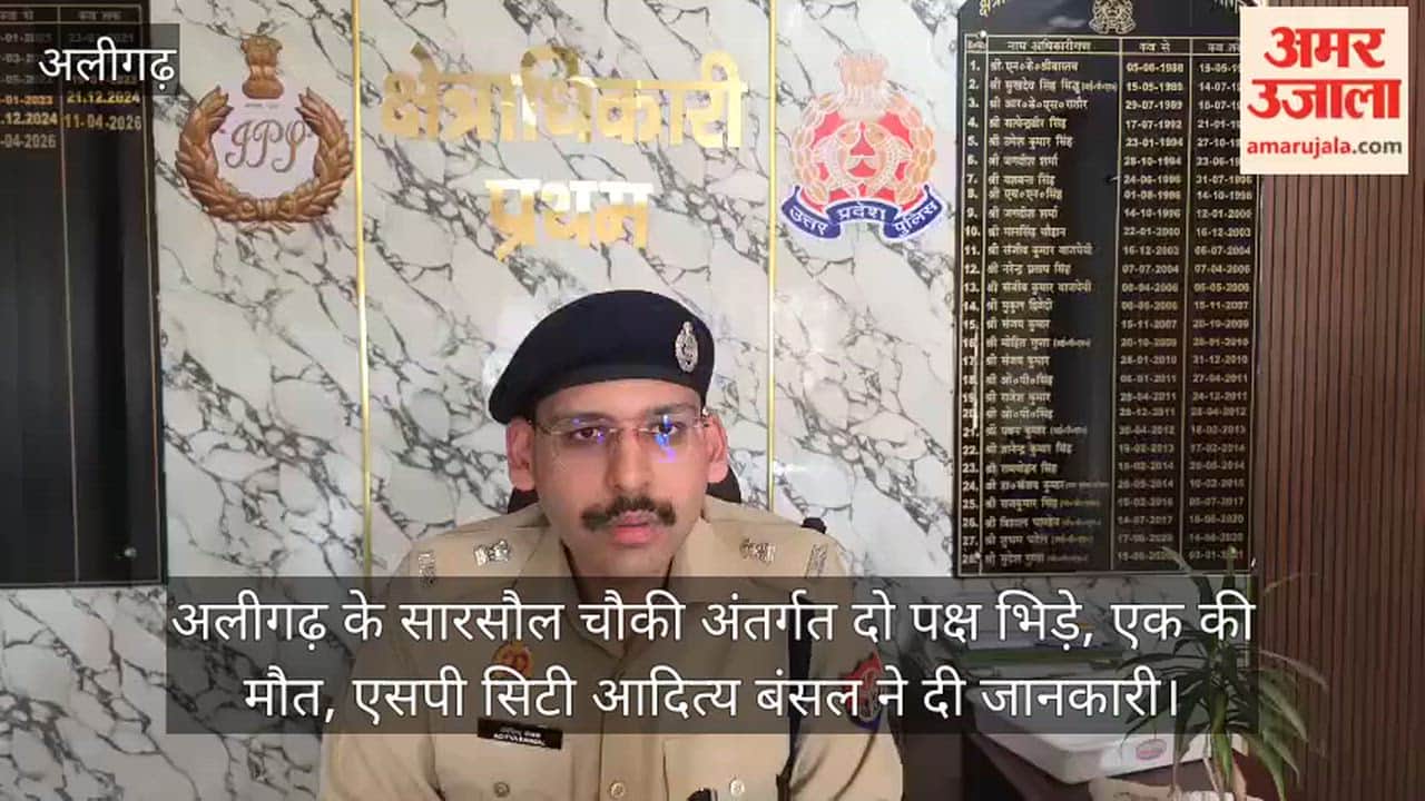 अलीगढ़ के सारसौल चौकी अंतर्गत दो पक्ष भिड़े, एक की मौत, एसपी सिटी आदित्य बंसल ने दी जानकारी