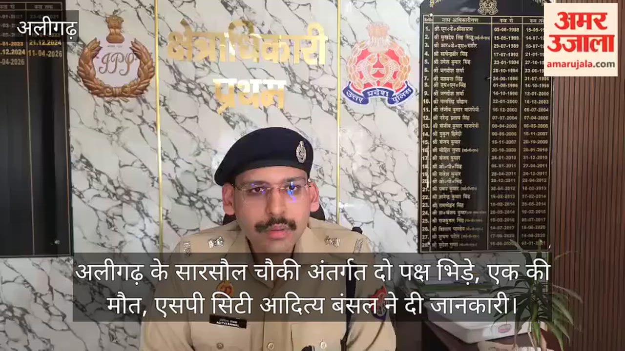 अलीगढ़ के सारसौल चौकी अंतर्गत दो पक्ष भिड़े, एक की मौत, एसपी सिटी आदित्य बंसल ने दी जानकारी