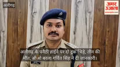 अलीगढ़ के पनैठी हाईवे पर दो ट्रक भिड़े, तीन की मौत, सीओ बरला गर्वित सिंह ने दी जानकारी
