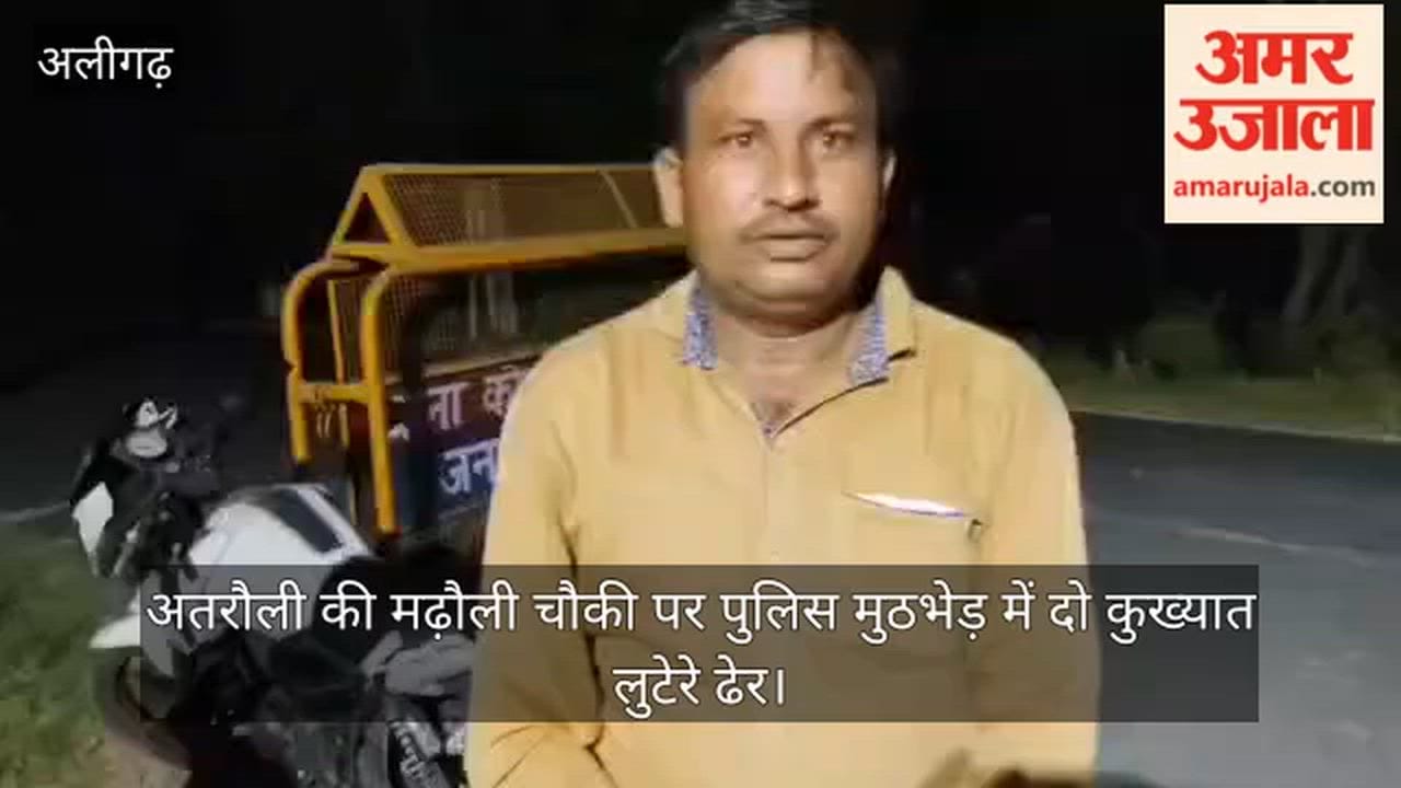 अतरौली की मढ़ौली चौकी पर पुलिस मुठभेड़ में दो कुख्यात लुटेरे ढेर