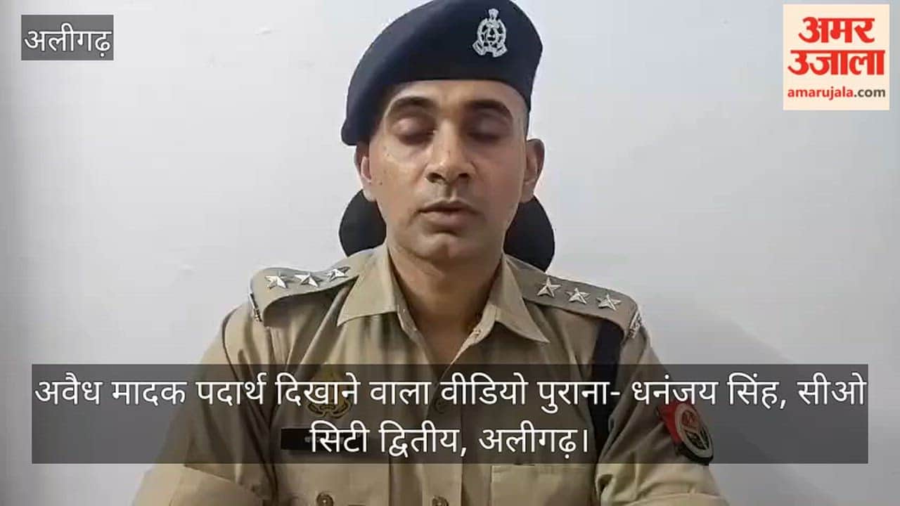 अवैध मादक पदार्थ दिखाने वाला वीडियो पुराना, सीओ अलीगढ़ सिटी द्वितीय धनंजय सिंह ने दी जानकारी