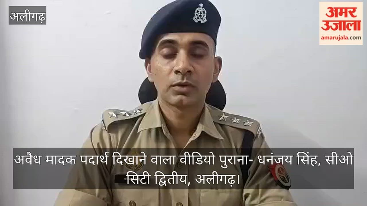 अवैध मादक पदार्थ दिखाने वाला वीडियो पुराना, सीओ अलीगढ़ सिटी द्वितीय धनंजय सिंह ने दी जानकारी