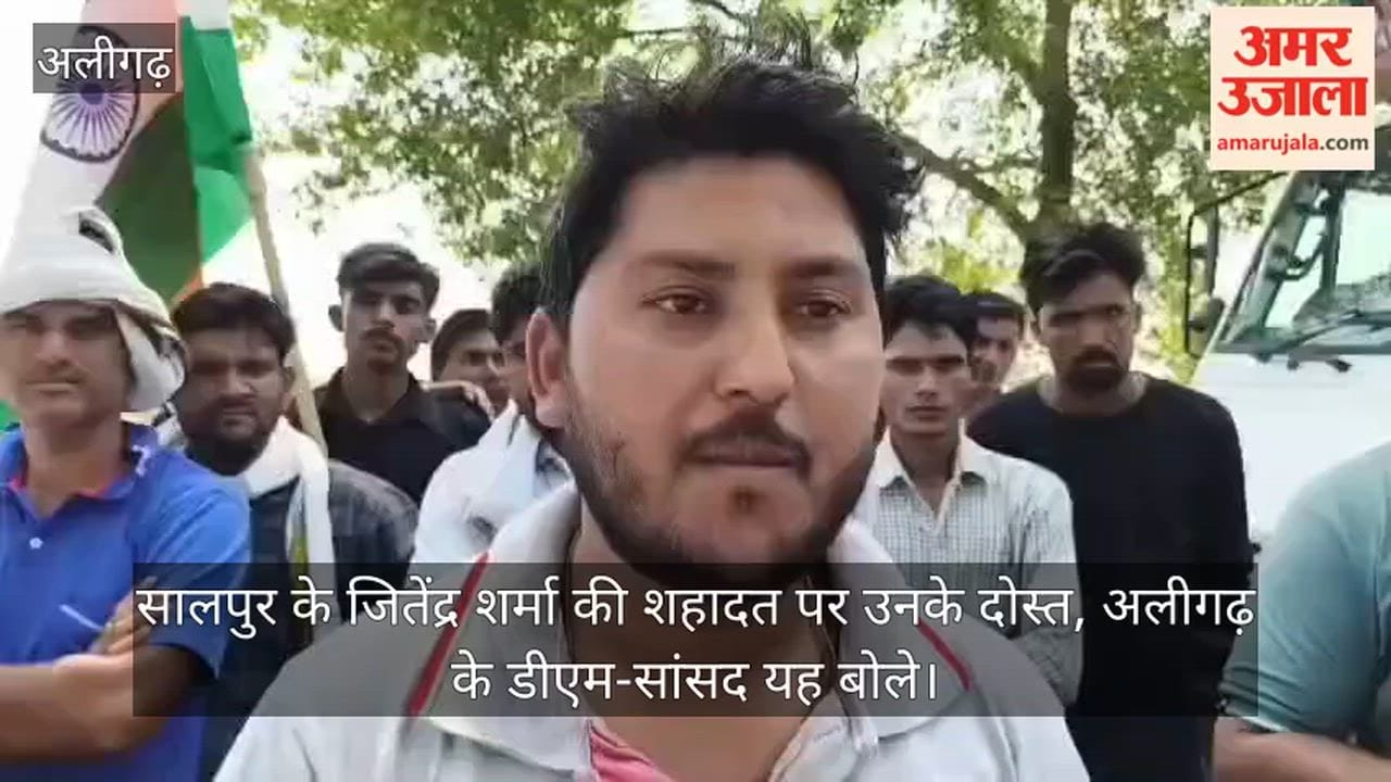 सालपुर के जितेंद्र शर्मा की शहादत पर  उनके दोस्त, अलीगढ़ के डीएम-सांसद यह बोले