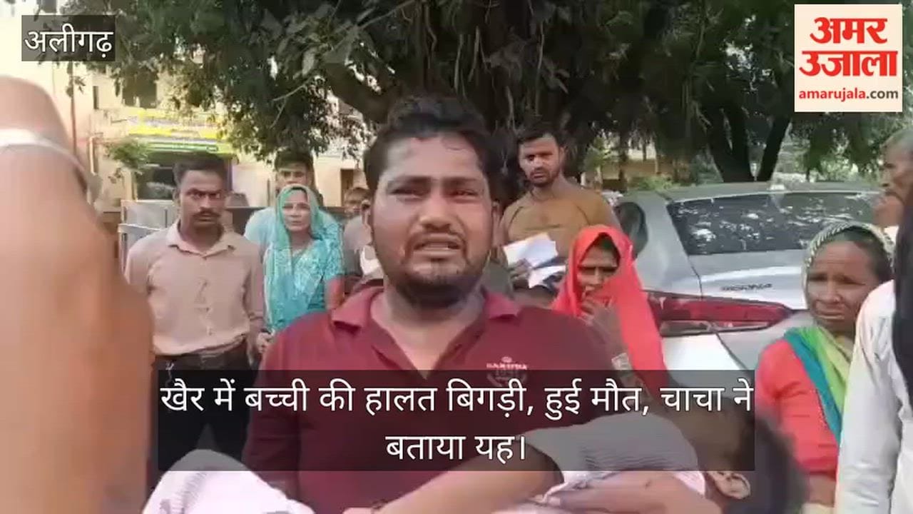खैर में बच्ची की हालत बिगड़ी, हुई मौत, चाचा ने बताया यह
